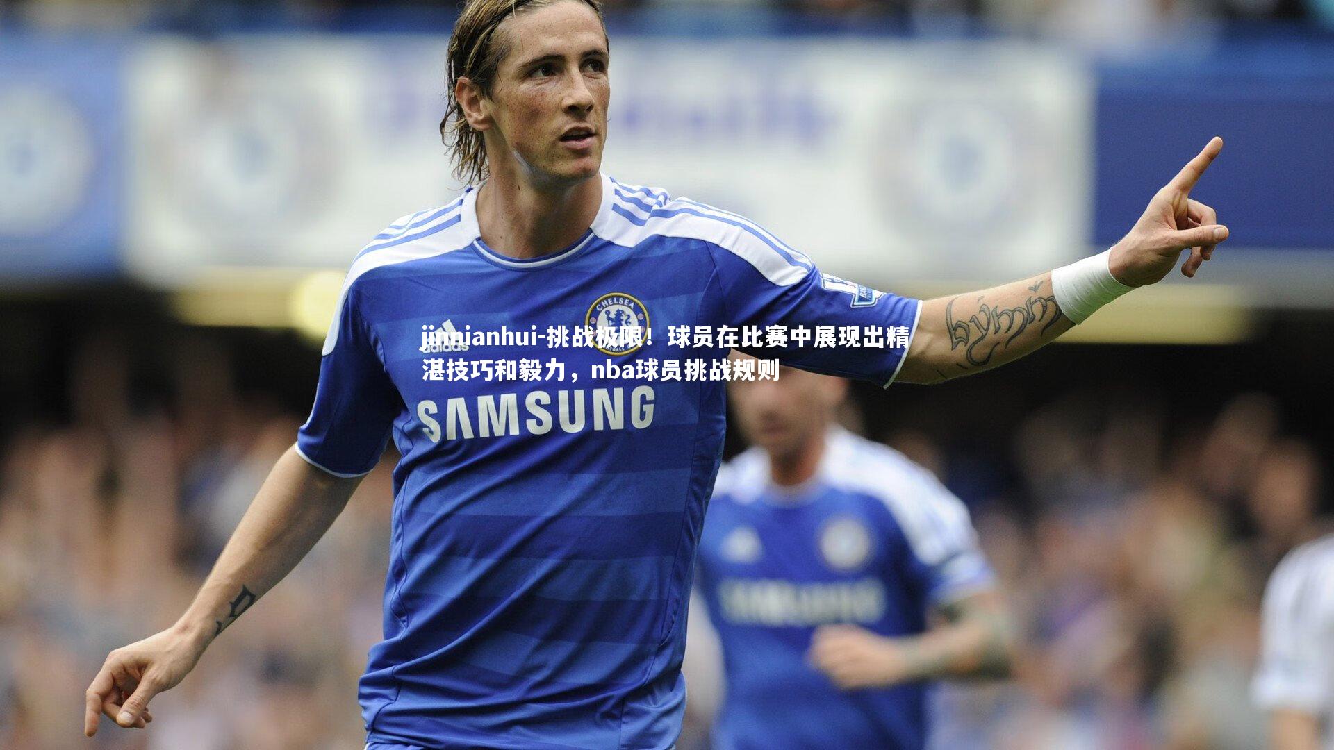 jinnianhui-挑战极限！球员在比赛中展现出精湛技巧和毅力，nba球员挑战规则