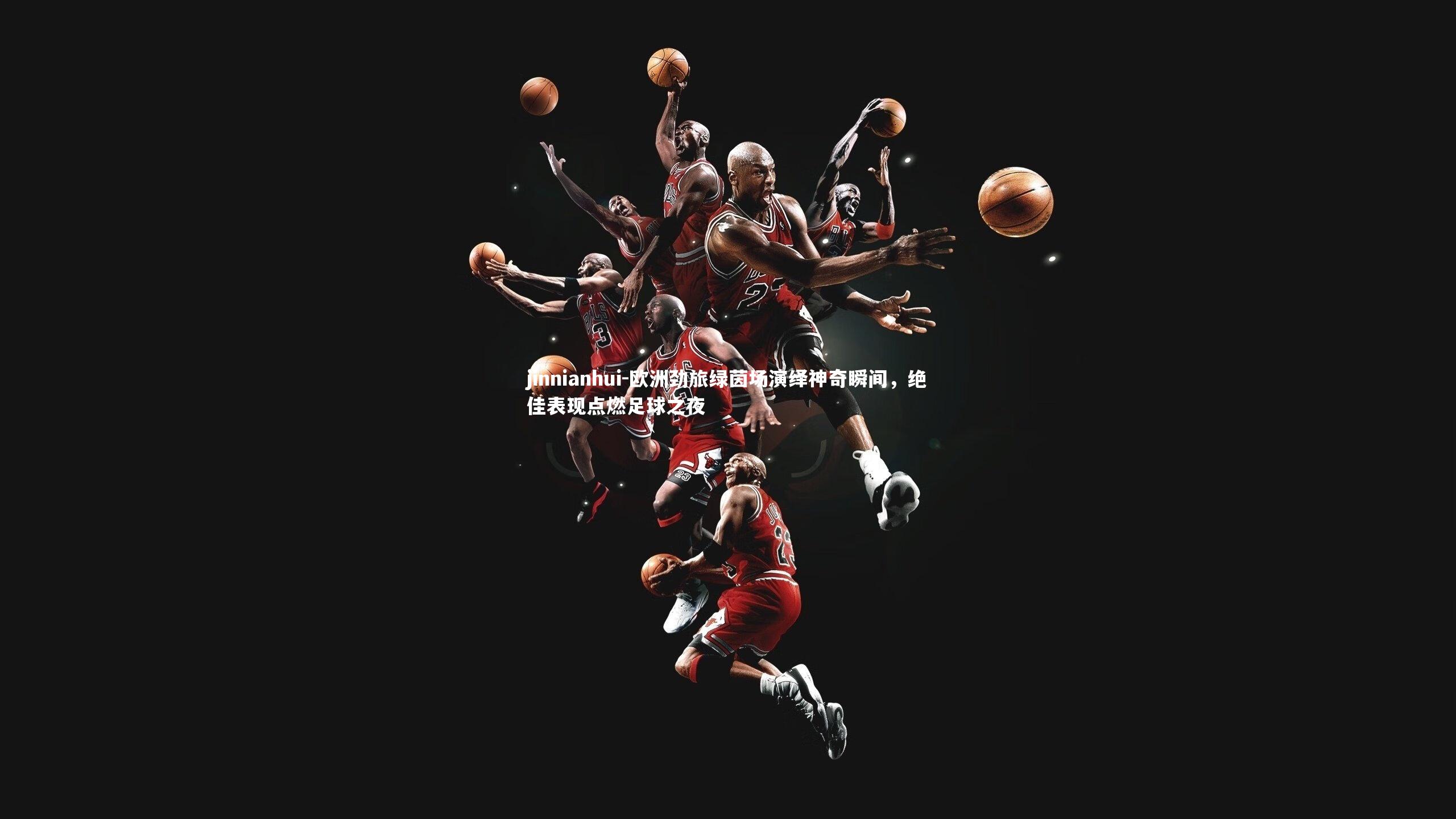 欧洲劲旅绿茵场演绎神奇瞬间，绝佳表现点燃足球之夜